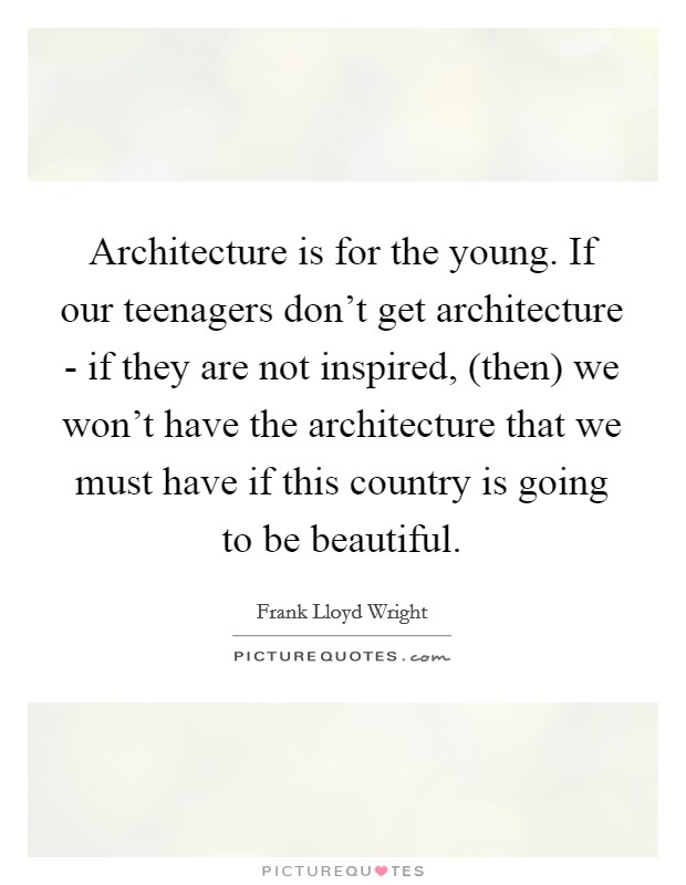 Architecture is for the young. If our teenagers don't get architecture - if they are not inspired, (then) we won't have the architecture that we must have if this country is going to be beautiful Picture Quote #1