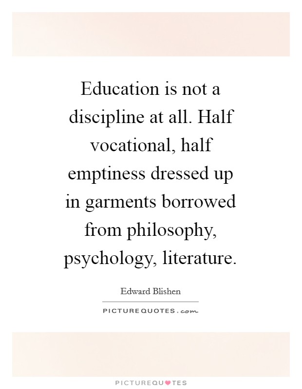 Education is not a discipline at all. Half vocational, half emptiness dressed up in garments borrowed from philosophy, psychology, literature Picture Quote #1
