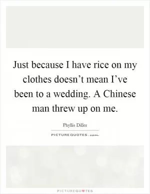 Just because I have rice on my clothes doesn’t mean I’ve been to a wedding. A Chinese man threw up on me Picture Quote #1