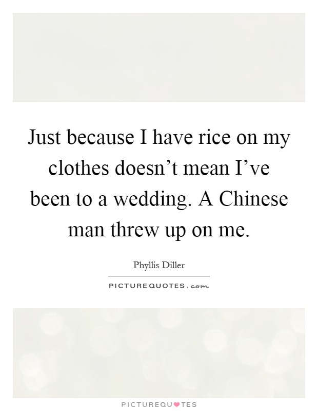 Just because I have rice on my clothes doesn't mean I've been to a wedding. A Chinese man threw up on me Picture Quote #1