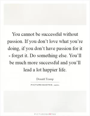 You cannot be successful without passion. If you don’t love what you’re doing, if you don’t have passion for it - forget it. Do something else. You’ll be much more successful and you’ll lead a lot happier life Picture Quote #1