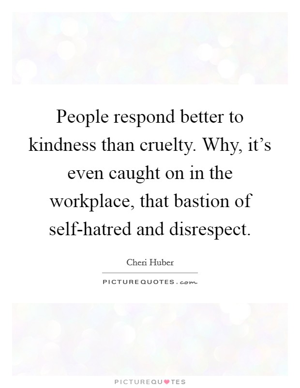 People respond better to kindness than cruelty. Why, it's even caught on in the workplace, that bastion of self-hatred and disrespect Picture Quote #1