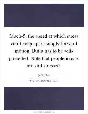 Mach-5, the speed at which stress can’t keep up, is simply forward motion. But it has to be self- propelled. Note that people in cars are still stressed Picture Quote #1