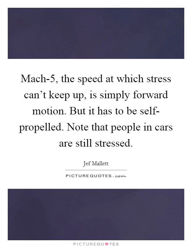 Mach-5, the speed at which stress can't keep up, is simply forward motion. But it has to be self- propelled. Note that people in cars are still stressed Picture Quote #1