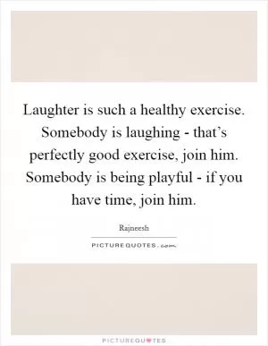 Laughter is such a healthy exercise. Somebody is laughing - that’s perfectly good exercise, join him. Somebody is being playful - if you have time, join him Picture Quote #1