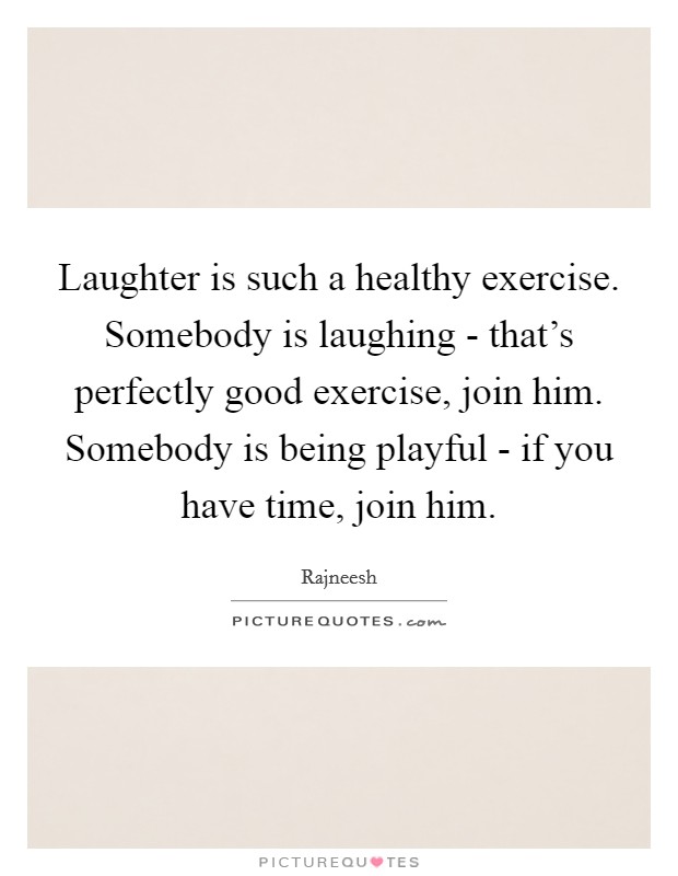 Laughter is such a healthy exercise. Somebody is laughing - that's perfectly good exercise, join him. Somebody is being playful - if you have time, join him Picture Quote #1