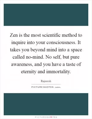 Zen is the most scientific method to inquire into your consciousness. It takes you beyond mind into a space called no-mind. No self, but pure awareness, and you have a taste of eternity and immortality Picture Quote #1