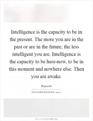 Intelligence is the capacity to be in the present. The more you are in the past or are in the future, the less intelligent you are. Intelligence is the capacity to be here-now, to be in this moment and nowhere else. Then you are awake Picture Quote #1