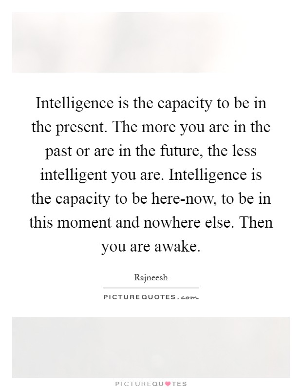 Intelligence is the capacity to be in the present. The more you are in the past or are in the future, the less intelligent you are. Intelligence is the capacity to be here-now, to be in this moment and nowhere else. Then you are awake Picture Quote #1