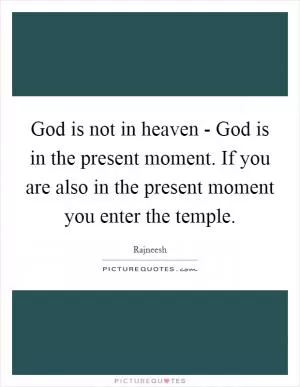 God is not in heaven - God is in the present moment. If you are also in the present moment you enter the temple Picture Quote #1