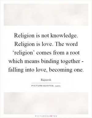 Religion is not knowledge. Religion is love. The word ‘religion’ comes from a root which means binding together - falling into love, becoming one Picture Quote #1
