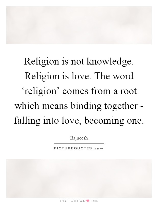 Religion is not knowledge. Religion is love. The word ‘religion' comes from a root which means binding together - falling into love, becoming one Picture Quote #1
