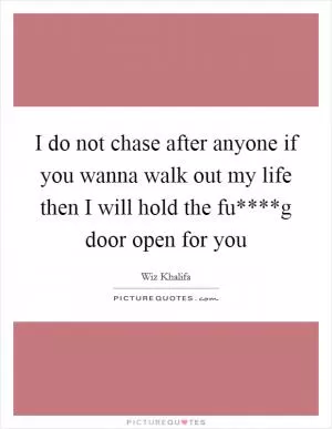 I do not chase after anyone if you wanna walk out my life then I will hold the fu****g door open for you Picture Quote #1