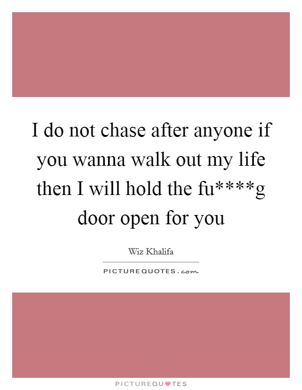 I do not chase after anyone if you wanna walk out my life then I will hold the fu****g door open for you Picture Quote #1