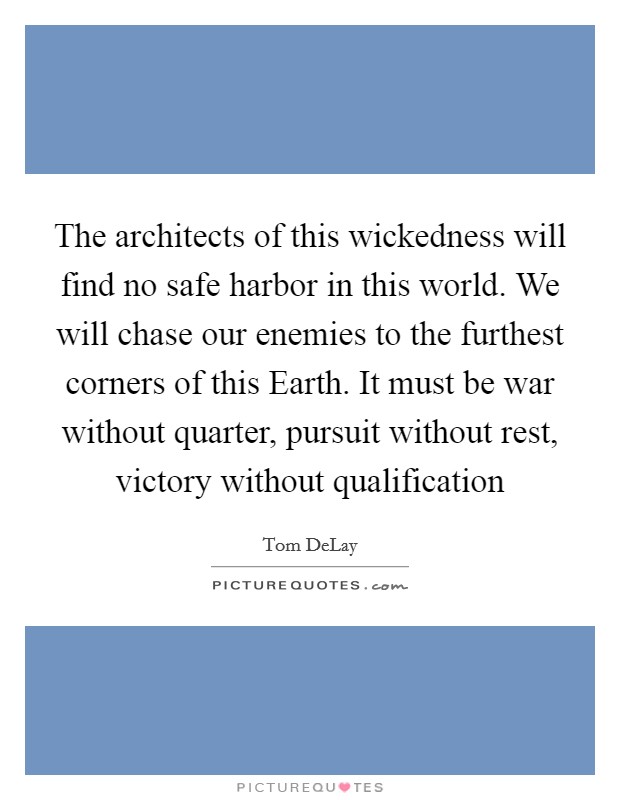 The architects of this wickedness will find no safe harbor in this world. We will chase our enemies to the furthest corners of this Earth. It must be war without quarter, pursuit without rest, victory without qualification Picture Quote #1
