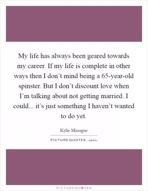 My life has always been geared towards my career. If my life is complete in other ways then I don’t mind being a 65-year-old spinster. But I don’t discount love when I’m talking about not getting married. I could... it’s just something I haven’t wanted to do yet Picture Quote #1