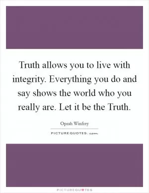 Truth allows you to live with integrity. Everything you do and say shows the world who you really are. Let it be the Truth Picture Quote #1