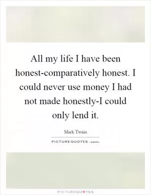 All my life I have been honest-comparatively honest. I could never use money I had not made honestly-I could only lend it Picture Quote #1