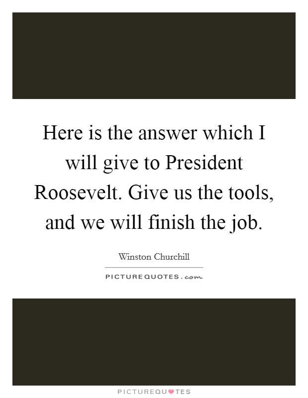 Here is the answer which I will give to President Roosevelt. Give us the tools, and we will finish the job Picture Quote #1