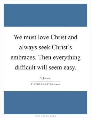 We must love Christ and always seek Christ’s embraces. Then everything difficult will seem easy Picture Quote #1