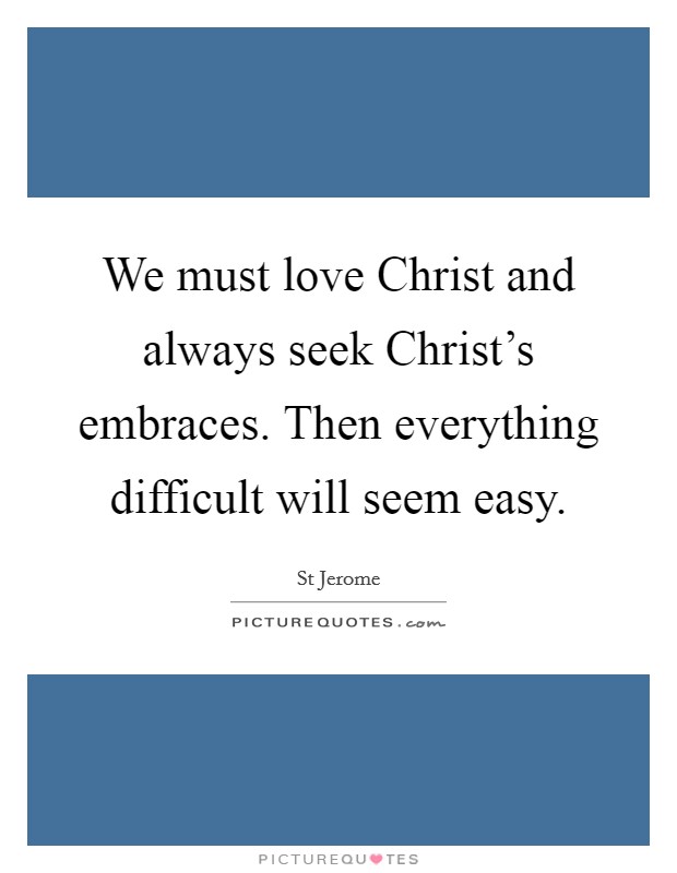 We must love Christ and always seek Christ's embraces. Then everything difficult will seem easy Picture Quote #1