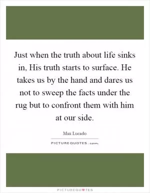 Just when the truth about life sinks in, His truth starts to surface. He takes us by the hand and dares us not to sweep the facts under the rug but to confront them with him at our side Picture Quote #1