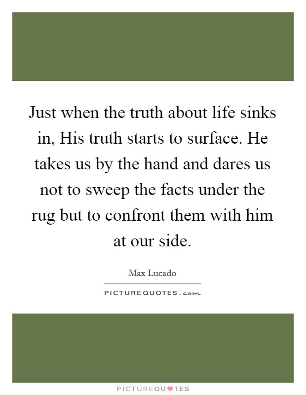 Just when the truth about life sinks in, His truth starts to surface. He takes us by the hand and dares us not to sweep the facts under the rug but to confront them with him at our side Picture Quote #1
