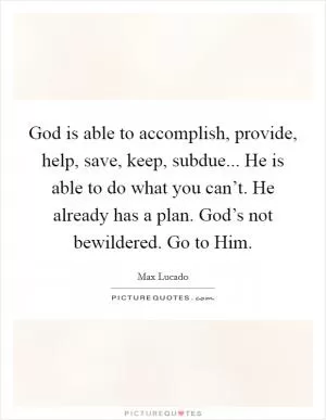 God is able to accomplish, provide, help, save, keep, subdue... He is able to do what you can’t. He already has a plan. God’s not bewildered. Go to Him Picture Quote #1