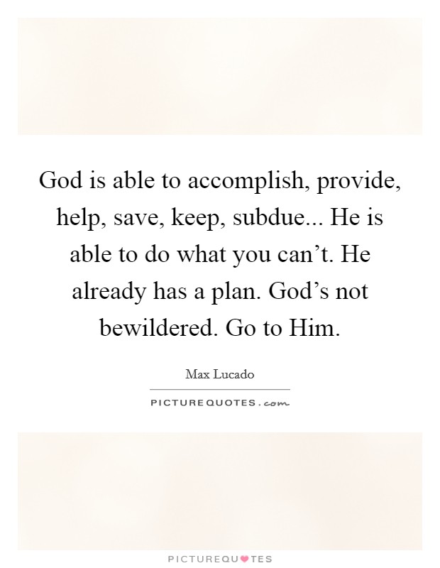 God is able to accomplish, provide, help, save, keep, subdue... He is able to do what you can't. He already has a plan. God's not bewildered. Go to Him Picture Quote #1