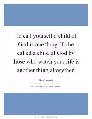 To call yourself a child of God is one thing. To be called a child of God by those who watch your life is another thing altogether Picture Quote #1