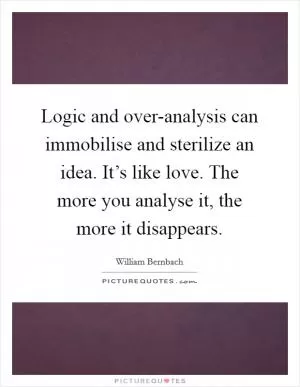 Logic and over-analysis can immobilise and sterilize an idea. It’s like love. The more you analyse it, the more it disappears Picture Quote #1