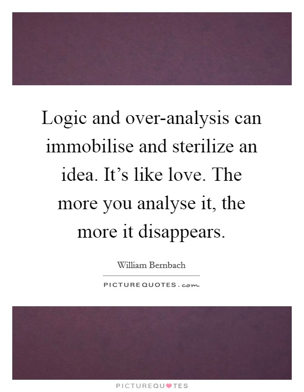 Logic and over-analysis can immobilise and sterilize an idea. It's like love. The more you analyse it, the more it disappears Picture Quote #1
