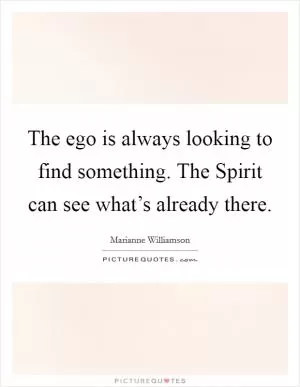 The ego is always looking to find something. The Spirit can see what’s already there Picture Quote #1