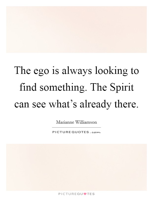 The ego is always looking to find something. The Spirit can see what's already there Picture Quote #1