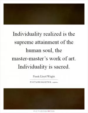 Individuality realized is the supreme attainment of the human soul, the master-master’s work of art. Individuality is sacred Picture Quote #1