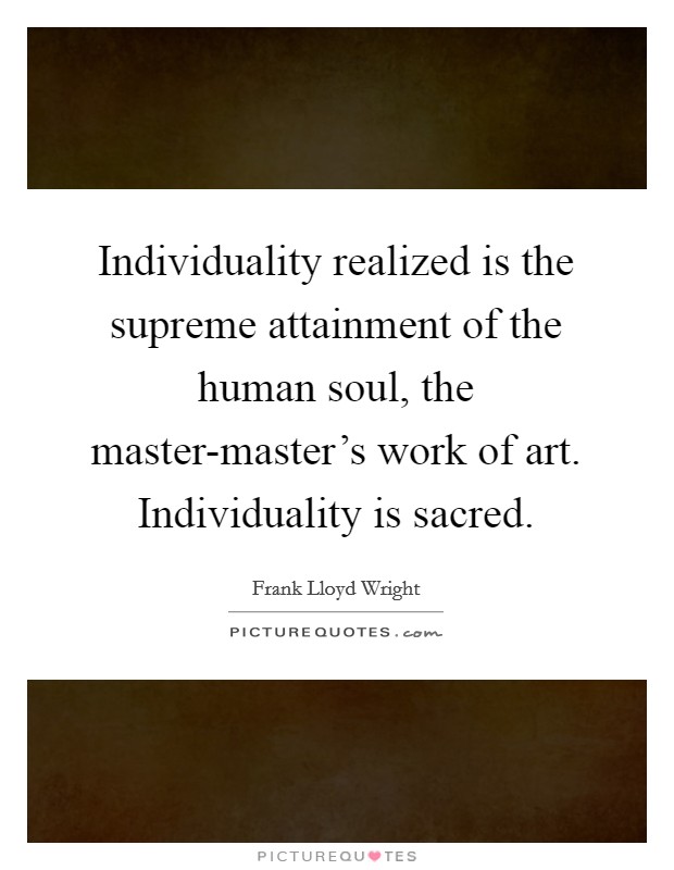 Individuality realized is the supreme attainment of the human soul, the master-master's work of art. Individuality is sacred Picture Quote #1