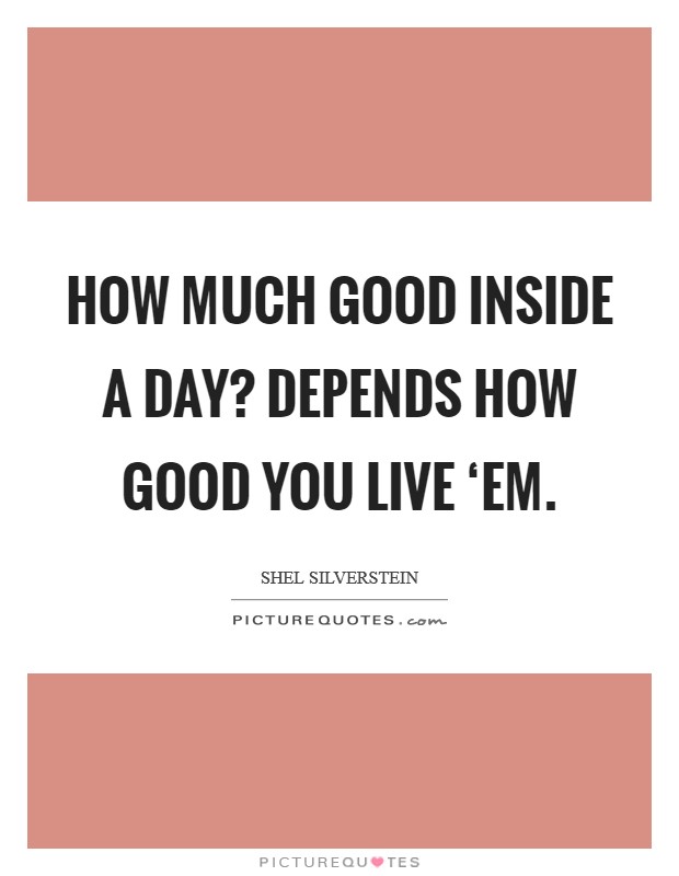 How much good inside a day? Depends how good you live ‘em Picture Quote #1