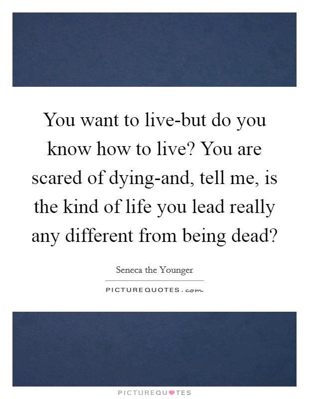 You want to live-but do you know how to live? You are scared of dying-and, tell me, is the kind of life you lead really any different from being dead? Picture Quote #1