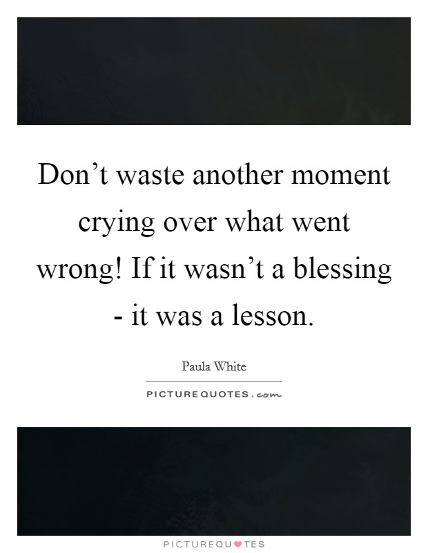 Don't waste another moment crying over what went wrong! If it wasn't a blessing - it was a lesson Picture Quote #1