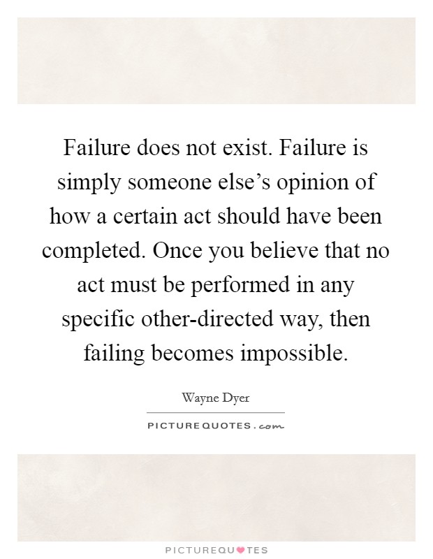Failure does not exist. Failure is simply someone else's opinion of how a certain act should have been completed. Once you believe that no act must be performed in any specific other-directed way, then failing becomes impossible Picture Quote #1