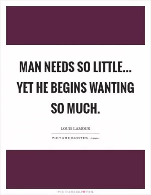 Man needs so little... yet he begins wanting so much Picture Quote #1