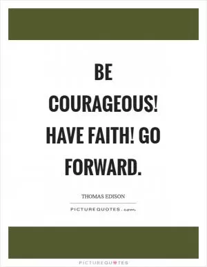 Be courageous! Have faith! Go forward Picture Quote #1