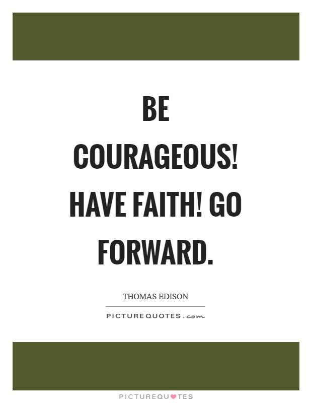 Be courageous! Have faith! Go forward Picture Quote #1