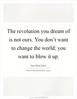 The revolution you dream of is not ours. You don’t want to change the world; you want to blow it up Picture Quote #1