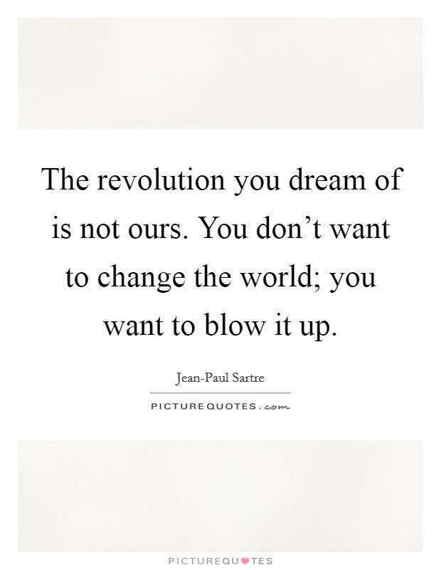 The revolution you dream of is not ours. You don't want to change the world; you want to blow it up Picture Quote #1