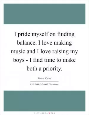 I pride myself on finding balance. I love making music and I love raising my boys - I find time to make both a priority Picture Quote #1
