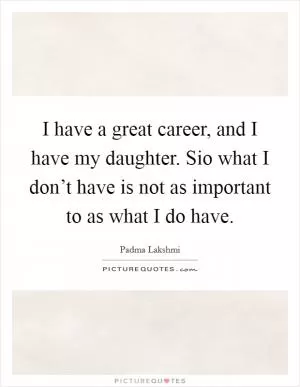 I have a great career, and I have my daughter. Sio what I don’t have is not as important to as what I do have Picture Quote #1