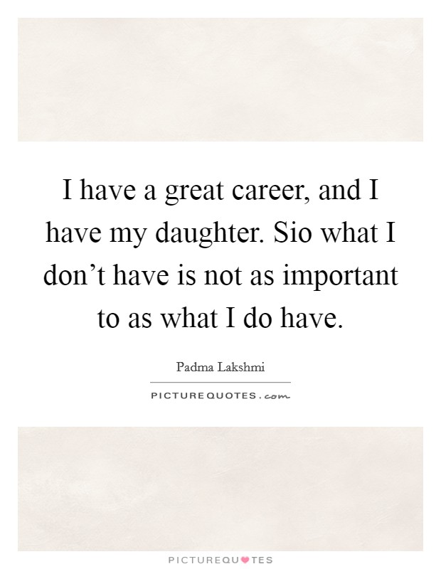 I have a great career, and I have my daughter. Sio what I don't have is not as important to as what I do have Picture Quote #1