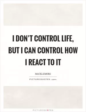 I don’t control life, but I can control how I react to it Picture Quote #1