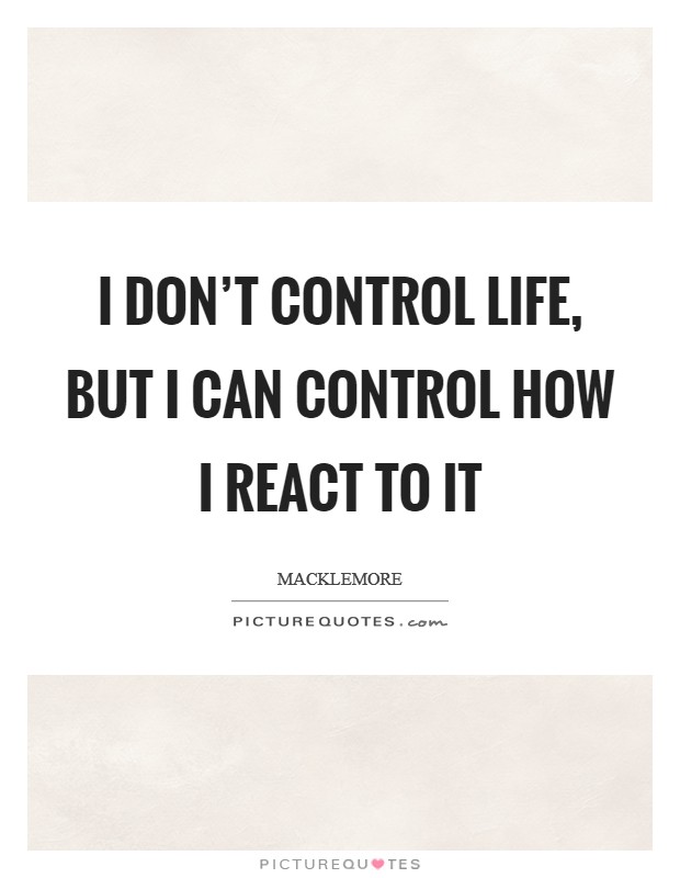 I don't control life, but I can control how I react to it Picture Quote #1